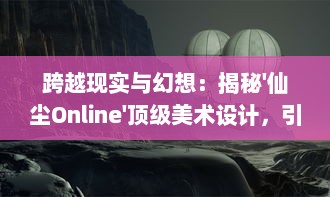 跨越现实与幻想：揭秘'仙尘Online'顶级美术设计，引领网络游戏视效新高度