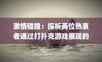 激情碰撞：探析两位热衷者通过打扑克游戏展现的剧烈竞技运动精神 v4.5.9下载