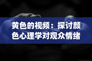 黄色的视频：探讨颜色心理学对观众情绪与观看体验的影响 v7.9.9下载