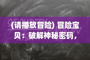 (请播放冒险) 冒险宝贝：破解神秘密码，探索未知世界，揭开千年秘密的旅程