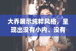 大乔展示纯粹风格，呈现出没有小内、没有小爱心形象的独特魅力图片欣赏 v2.0.4下载