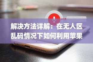 解决方法详解：在无人区乱码情况下如何利用苹果手机正确发送接收信息