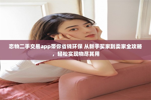 恋物二手交易app带你省钱环保 从新手买家到卖家全攻略，轻松实现物尽其用