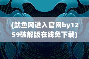 (鱿鱼网进入官网by1259破解版在线免下载) 鱿鱼网进入官网BY1259破解