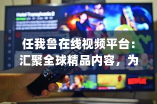 任我鲁在线视频平台：汇聚全球精品内容，为您提供高品质视听体验