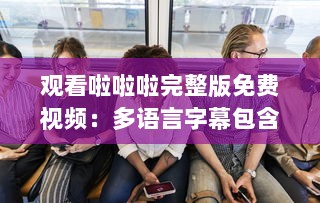 观看啦啦啦完整版免费视频：多语言字幕包含中文4，享受全球共享的视觉盛宴