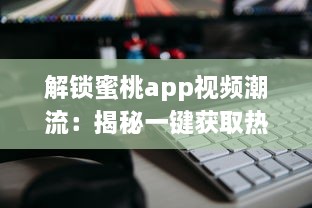 解锁蜜桃app视频潮流：揭秘一键获取热门内容的秘诀