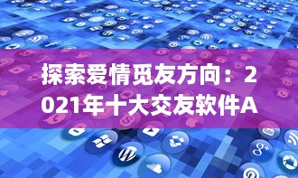 探索爱情觅友方向：2021年十大交友软件APP排行榜盘点，适时更新理想缘分 v1.1.8下载