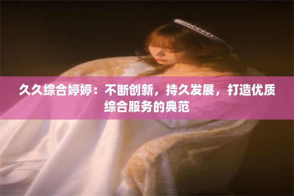 久久综合婷婷：不断创新，持久发展，打造优质综合服务的典范