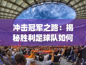 冲击冠军之路：揭秘胜利足球队如何一步步颠覆强队，誓取荣耀的背后故事