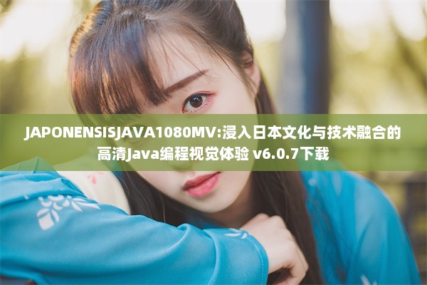 JAPONENSISJAVA1080MV:浸入日本文化与技术融合的高清Java编程视觉体验 v6.0.7下载