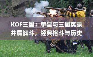 KOF三国：拳皇与三国英豪并肩战斗，经典格斗与历史传说的绝美结合