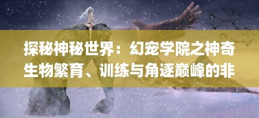 探秘神秘世界：幻宠学院之神奇生物繁育、训练与角逐巅峰的非凡冒险