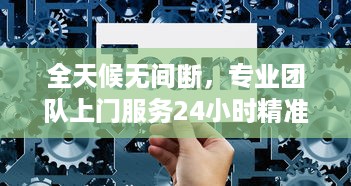 全天候无间断，专业团队上门服务24小时精准接单，满足您的一切需求