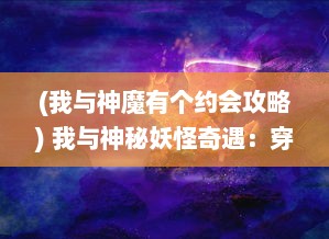 (我与神魔有个约会攻略) 我与神秘妖怪奇遇：穿越神话传说的魔法大陆奇幻冒险故事