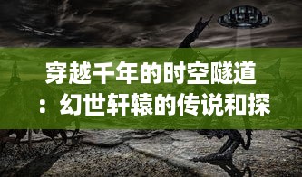 穿越千年的时空隧道：幻世轩辕的传说和探索，神秘古代文明的终极揭秘