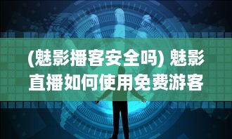 (魅影播客安全吗) 魅影直播如何使用免费游客账号? 揭秘免费入口与使用体验!