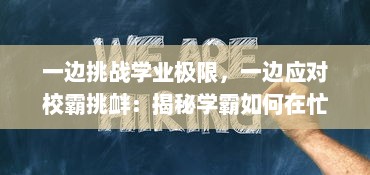 一边挑战学业极限，一边应对校霸挑衅：揭秘学霸如何在忙碌的作业和校霸的施压中保持优异表现 v7.2.8下载