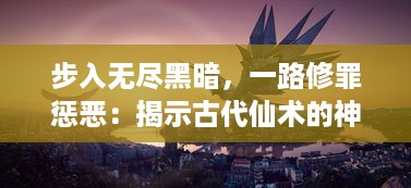 步入无尽黑暗，一路修罪惩恶：揭示古代仙术的神秘面纱'暗黑修仙传