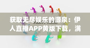 获取无尽娱乐的源泉：伊人直播APP黄版下载，满足你多元的娱乐需求 v4.9.9下载