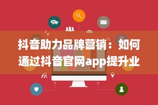 抖音助力品牌营销：如何通过抖音官网app提升业务影响力与用户互动 开启创意营销新篇章 v1.5.4下载