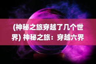 (神秘之旅穿越了几个世界) 神秘之旅：穿越六界之门，揭秘宇宙最深处的秘密与未知