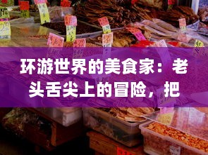 环游世界的美食家：老头舌尖上的冒险，把舌头伸进各地粉嫩美味中，探索未知的淑芬秘境 v7.9.2下载