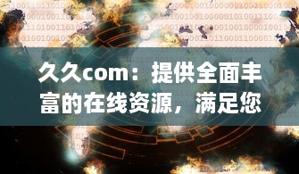 久久com：提供全面丰富的在线资源，满足您不断变化的需求