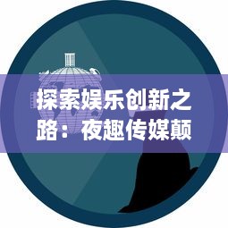 探索娱乐创新之路：夜趣传媒颠覆传统，引领数字化媒体新潮流 v7.4.4下载