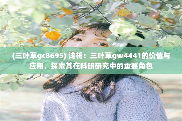 (三叶草gc8695) 浅析：三叶草gw4441的价值与应用，探索其在科研研究中的重要角色