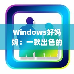 Windows好妈妈：一款出色的电脑操作系统如何像一位慈爱的母亲一样照顾我们的日常工作和生活需求 v5.6.0下载