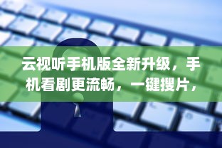 云视听手机版全新升级，手机看剧更流畅，一键搜片，爱不释手 加入我们，享受极致观影体验 v4.6.1下载