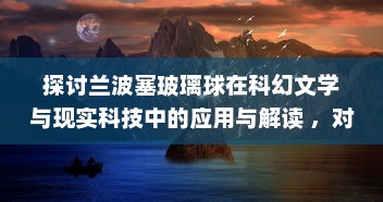 探讨兰波塞玻璃球在科幻文学与现实科技中的应用与解读 ，对超越时间与空间的探寻与想象 v6.0.3下载