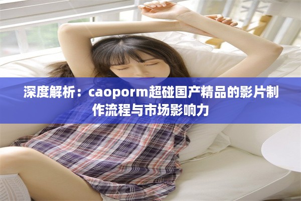 深度解析：caoporm超碰国产精品的影片制作流程与市场影响力