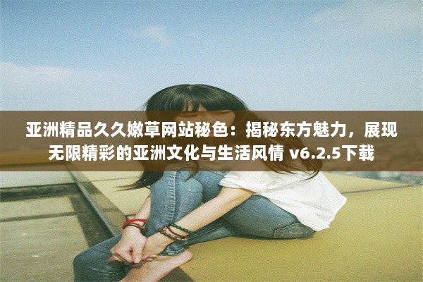 亚洲精品久久嫩草网站秘色：揭秘东方魅力，展现无限精彩的亚洲文化与生活风情 v6.2.5下载