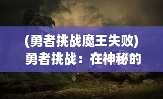 (勇者挑战魔王失败) 勇者挑战：在神秘的魔法世界中，兽人必须死的冒险旅程