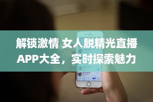 解锁激情 女人脱精光直播APP大全，实时探索魅力与激情的碰撞 v6.0.4下载