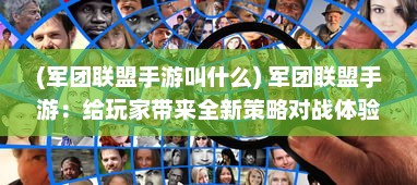 (军团联盟手游叫什么) 军团联盟手游：给玩家带来全新策略对战体验的热血军团大战场