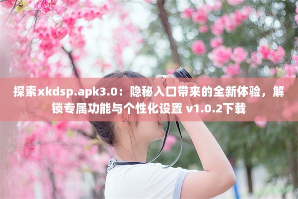 探索xkdsp.apk3.0：隐秘入口带来的全新体验，解锁专属功能与个性化设置 v1.0.2下载