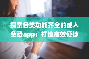 探索各类功能齐全的成人免费app：打造高效便捷的生活与工作体验