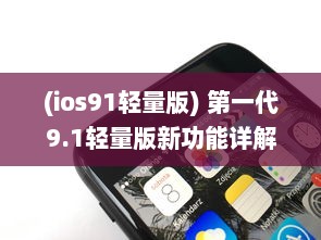 (ios91轻量版) 第一代9.1轻量版新功能详解：苹果官网提供全面概述