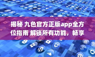 揭秘 九色官方正版app全方位指南 解锁所有功能，畅享无限精彩内容 v6.9.7下载