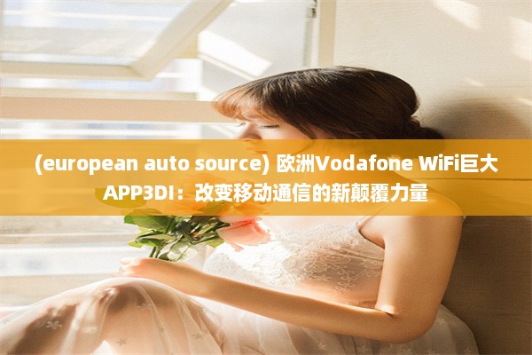 (european auto source) 欧洲Vodafone WiFi巨大APP3DI：改变移动通信的新颠覆力量