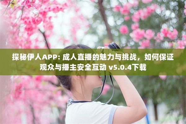 探秘伊人APP: 成人直播的魅力与挑战，如何保证观众与播主安全互动 v5.0.4下载