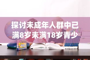 探讨未成年人群中已满8岁未满18岁青少年的特点及其在教育和社会发展中的重要地位