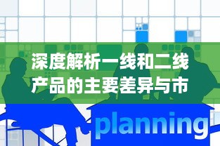 深度解析一线和二线产品的主要差异与市场定位：功能、质量、价格和目标用户的对比分析