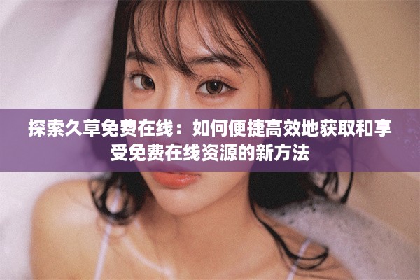 探索久草免费在线：如何便捷高效地获取和享受免费在线资源的新方法