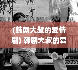 (韩剧大叔的爱情剧) 韩剧大叔的爱 主角揭晓：大叔与女儿闺蜜间禁忌之恋的曲折纠葛