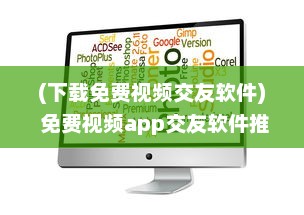 (下载免费视频交友软件) 免费视频app交友软件推荐：哪个更安全 用户体验好评排行榜揭晓