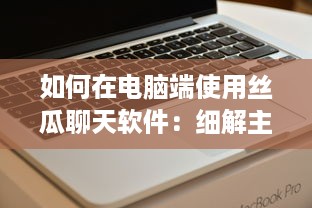 如何在电脑端使用丝瓜聊天软件：细解主题设置步骤及技巧 v9.2.3下载